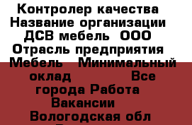 Контролер качества › Название организации ­ ДСВ мебель, ООО › Отрасль предприятия ­ Мебель › Минимальный оклад ­ 16 500 - Все города Работа » Вакансии   . Вологодская обл.,Вологда г.